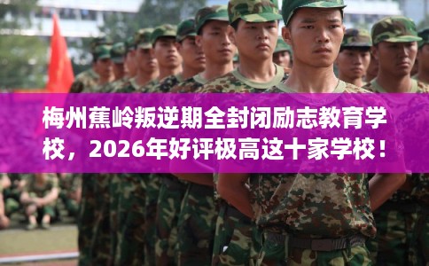 梅州蕉岭叛逆期全封闭励志教育学校，2026年好评极高这十家学校！