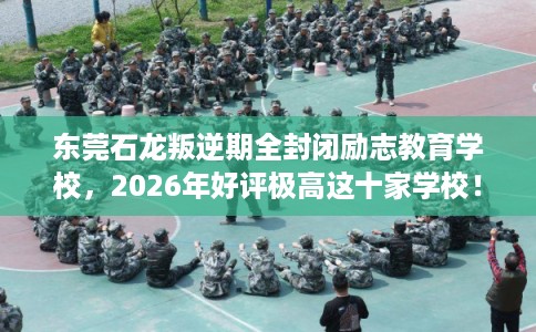 东莞石龙叛逆期全封闭励志教育学校，2026年好评极高这十家学校！