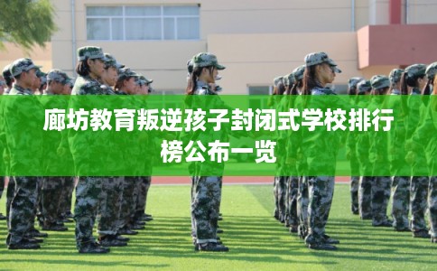 廊坊教育叛逆孩子封闭式学校排行榜公布一览