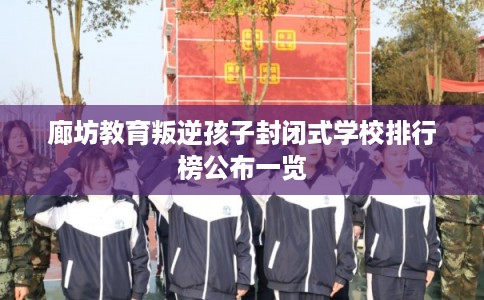 廊坊教育叛逆孩子封闭式学校排行榜公布一览