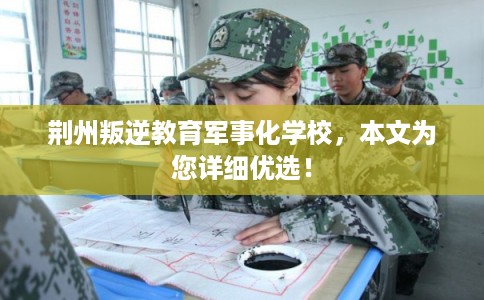 荆州叛逆教育军事化学校，本文为您详细优选！