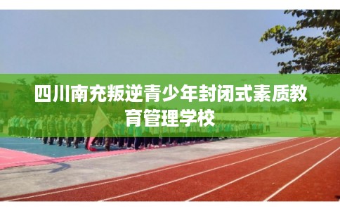 四川南充叛逆青少年封闭式素质教育管理学校