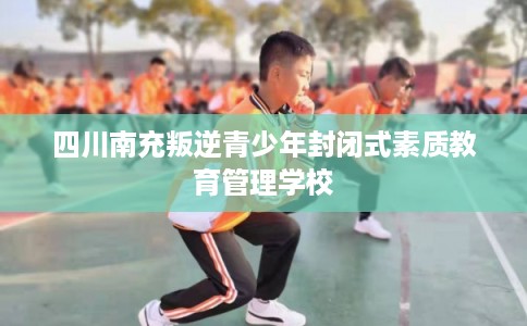 四川南充叛逆青少年封闭式素质教育管理学校