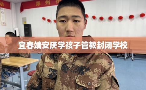 宜春靖安厌学孩子管教封闭学校