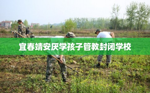 宜春靖安厌学孩子管教封闭学校