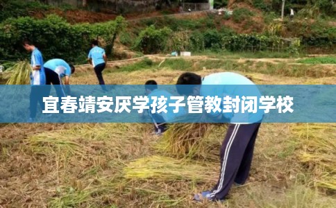 宜春靖安厌学孩子管教封闭学校