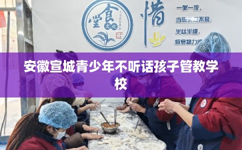 安徽宣城青少年不听话孩子管教学校