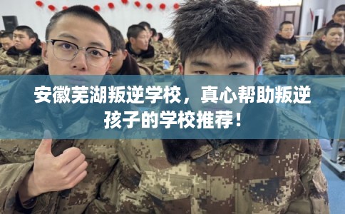 安徽芜湖叛逆学校，真心帮助叛逆孩子的学校推荐！
