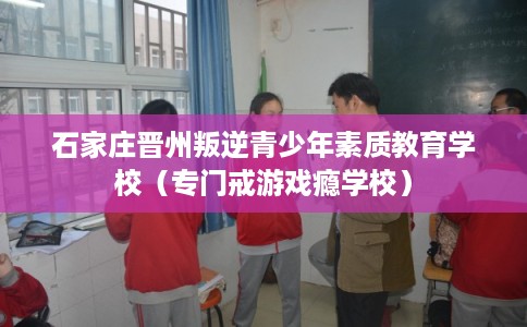 石家庄晋州叛逆青少年素质教育学校（专门戒游戏瘾学校）