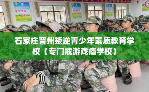 石家庄晋州叛逆青少年素质教育学校（专门戒游戏瘾学校）
