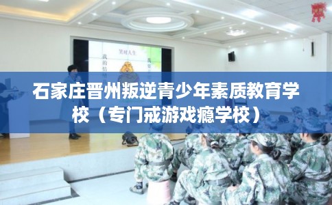 石家庄晋州叛逆青少年素质教育学校（专门戒游戏瘾学校）