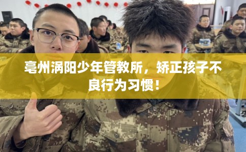 亳州涡阳少年管教所，矫正孩子不良行为习惯！