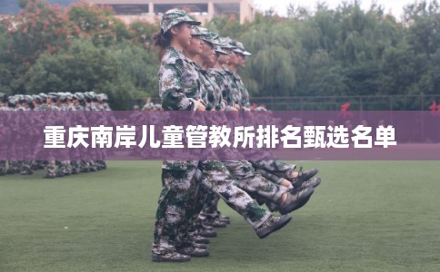 重庆南岸儿童管教所排名甄选名单
