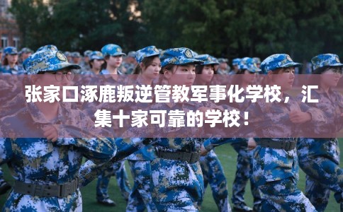 张家口涿鹿叛逆管教军事化学校,汇集十家可靠的学校! 张家口涿鹿叛逆管教军事化学校,汇集十家可靠的学校!