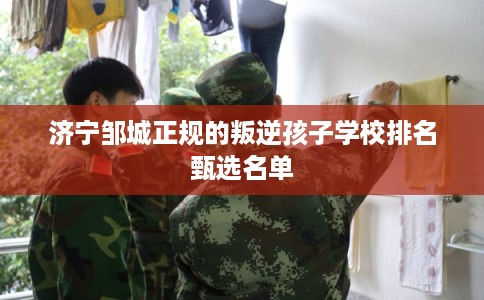 济宁邹城正规的叛逆孩子学校排名甄选名单