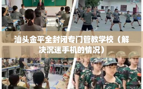 汕头金平全封闭专门管教学校（解决沉迷手机的情况）