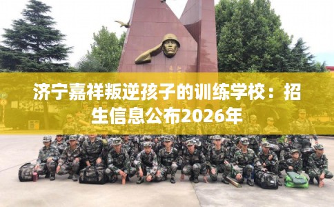 济宁嘉祥叛逆孩子的训练学校：招生信息公布2026年