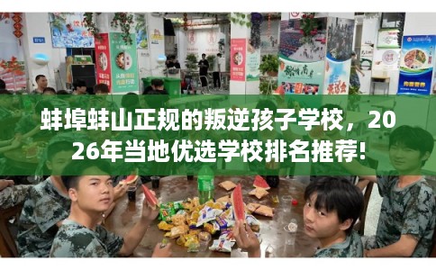 蚌埠蚌山正规的叛逆孩子学校，2026年当地优选学校排名推荐!