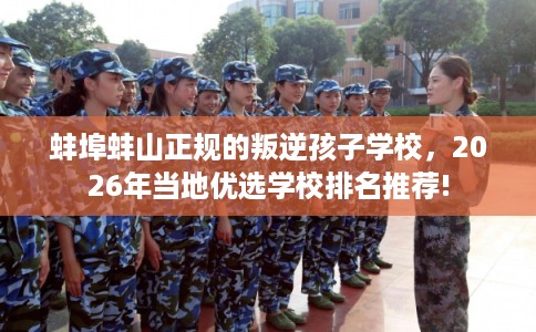 蚌埠蚌山正规的叛逆孩子学校，2026年当地优选学校排名推荐!