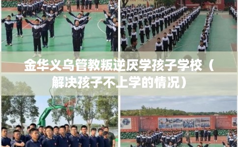 金华义乌管教叛逆厌学孩子学校（解决孩子不上学的情况）