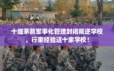 十堰茅箭军事化管理封闭叛逆学校，行家经验这十家学校！