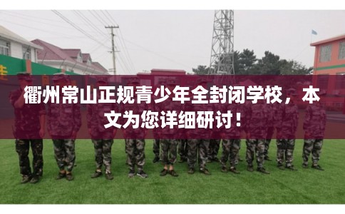 衢州常山正规青少年全封闭学校，本文为您详细研讨！