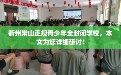 衢州常山正规青少年全封闭学校，本文为您详细研讨！
