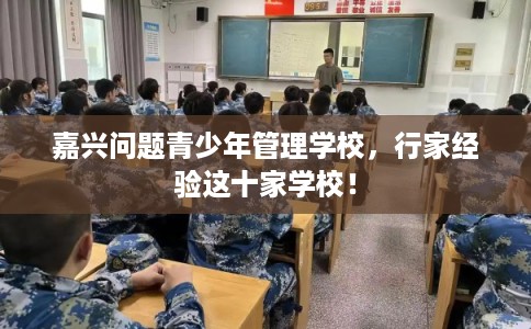 嘉兴问题青少年管理学校，行家经验这十家学校！