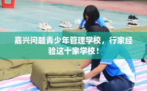 嘉兴问题青少年管理学校，行家经验这十家学校！