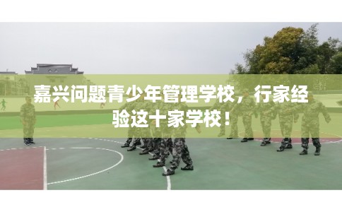 嘉兴问题青少年管理学校，行家经验这十家学校！