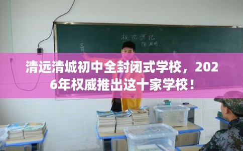 清远清城初中全封闭式学校，2026年权威推出这十家学校！