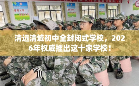 清远清城初中全封闭式学校，2026年权威推出这十家学校！
