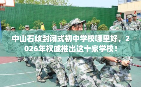 中山石歧封闭式初中学校哪里好，2026年权威推出这十家学校！