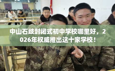 中山石歧封闭式初中学校哪里好，2026年权威推出这十家学校！