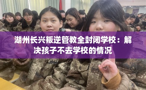湖州长兴叛逆管教全封闭学校：解决孩子不去学校的情况
