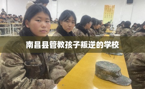 南昌县管教孩子叛逆的学校