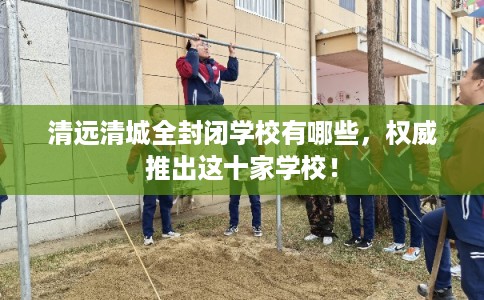 清远清城全封闭学校有哪些，权威推出这十家学校！