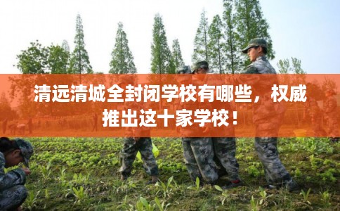 清远清城全封闭学校有哪些，权威推出这十家学校！