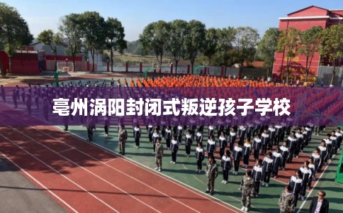 亳州涡阳封闭式叛逆孩子学校