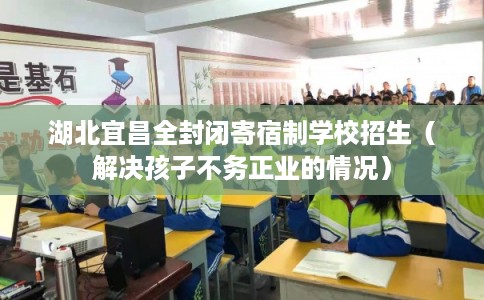 湖北宜昌全封闭寄宿制学校招生（解决孩子不务正业的情况）