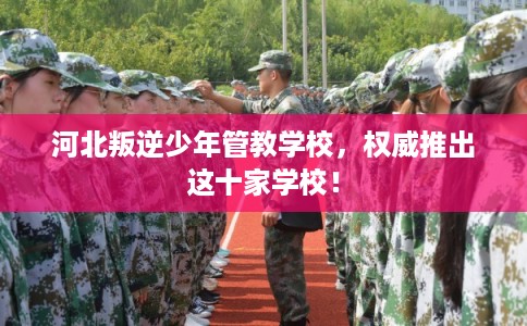 河北叛逆少年管教学校，权威推出这十家学校！