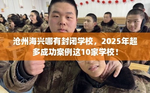 沧州海兴哪有封闭学校,2025年超多成功案例这10家学校! 沧州海兴哪有封闭学校,2025年超多成功案例这10家学校!