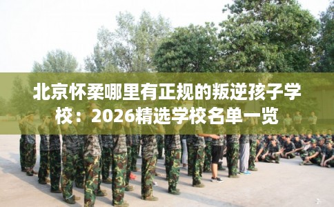 北京怀柔哪里有正规的叛逆孩子学校：2026精选学校名单一览