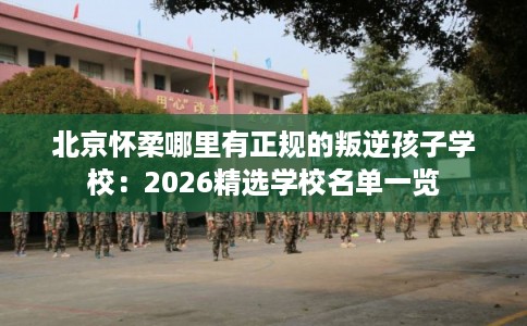 北京怀柔哪里有正规的叛逆孩子学校：2026精选学校名单一览