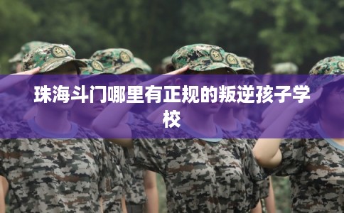 珠海斗门哪里有正规的叛逆孩子学校