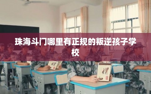 珠海斗门哪里有正规的叛逆孩子学校
