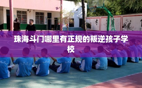 珠海斗门哪里有正规的叛逆孩子学校