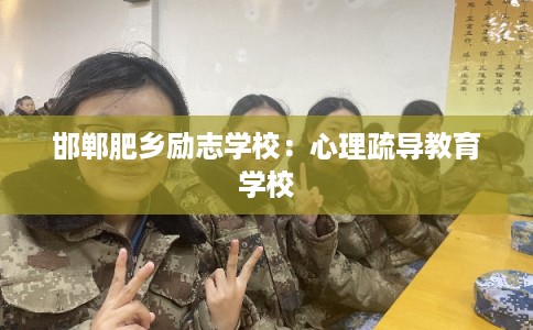 邯郸肥乡励志学校：心理疏导教育学校