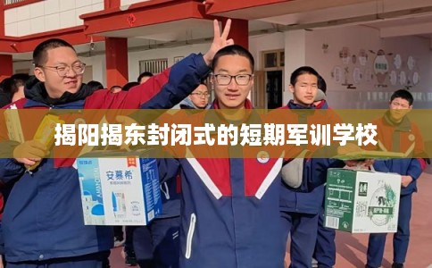 揭阳揭东封闭式的短期军训学校