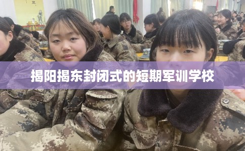 揭阳揭东封闭式的短期军训学校